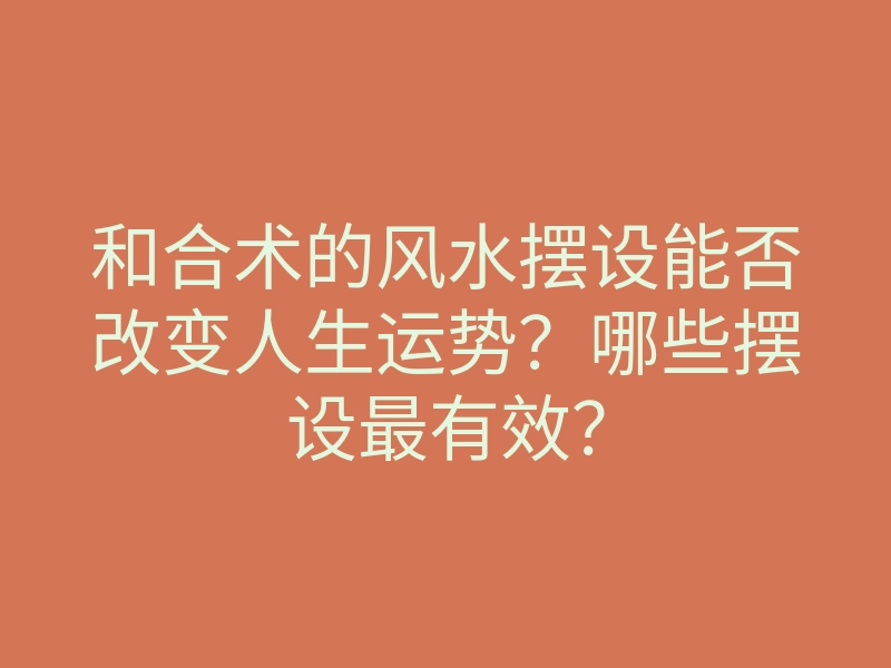 和合术的风水摆设能否改变人生运势?哪些摆设最有效?