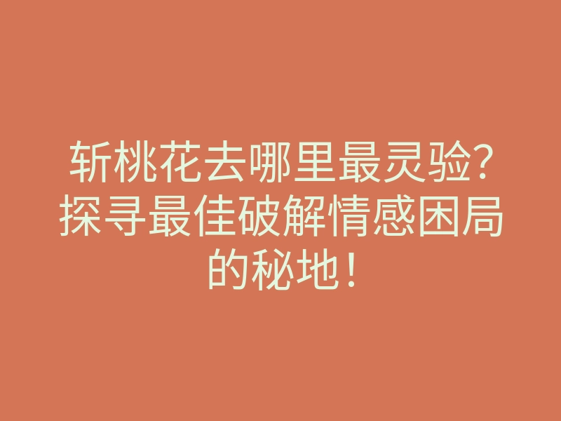 斩桃花去哪里最灵验?探寻最佳破解情感困局的秘地!