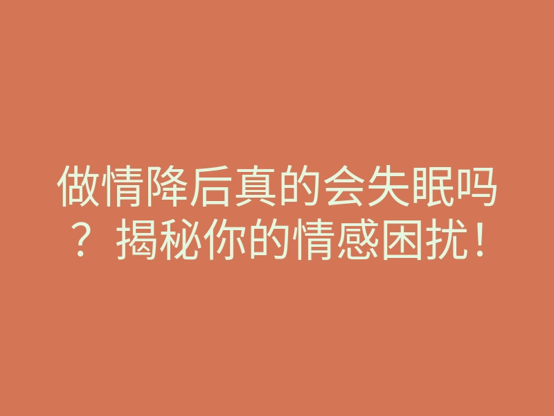 做情降后真的会失眠吗?揭秘你的情感困扰!