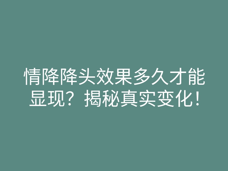 情降降头效果多久才能显现?揭秘真实变化!