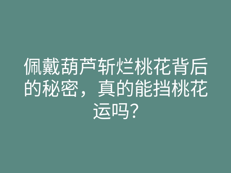 佩戴葫芦斩烂桃花背后的秘密,真的能挡桃花运吗?