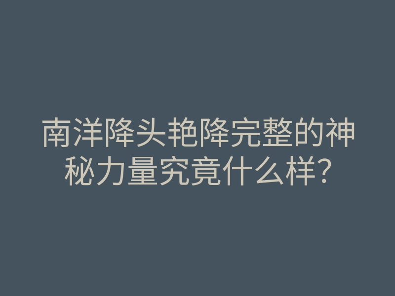 南洋降头艳降完整的神秘力量究竟什么样?