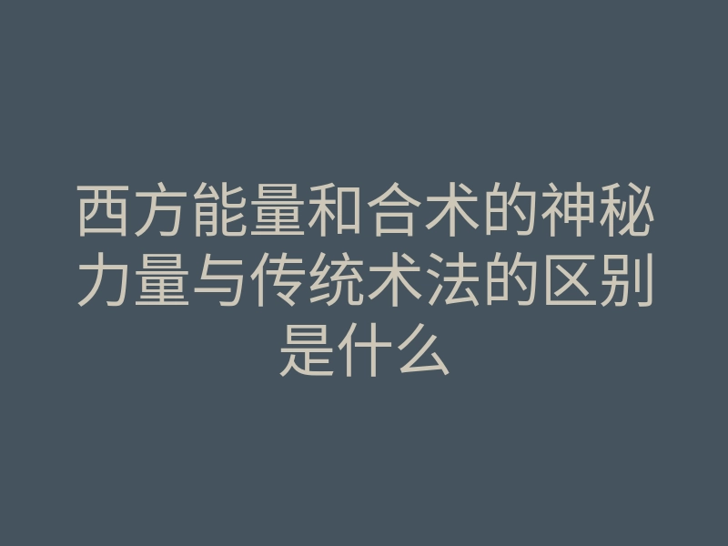 西方能量和合术的神秘力量与传统术法的区别是什么