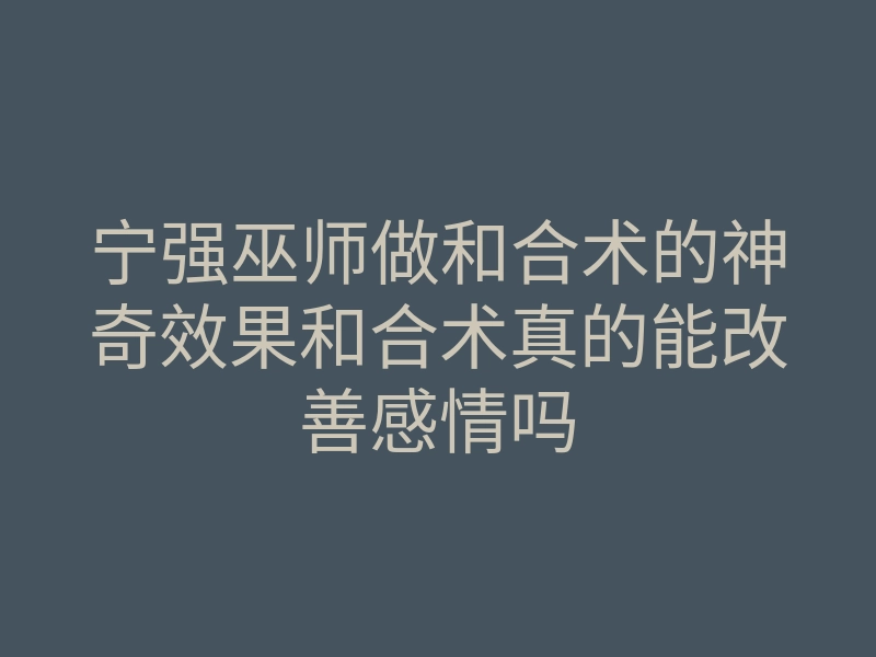 宁强巫师做和合术的神奇效果和合术真的能改善感情吗