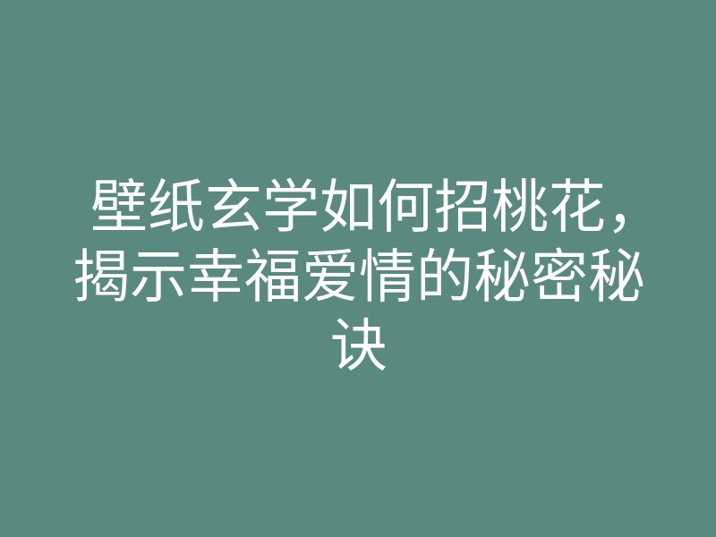 壁纸玄学如何招桃花,揭示幸福爱情的秘密秘诀