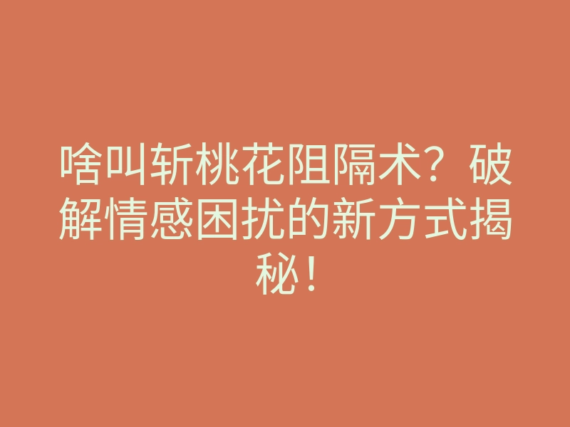 啥叫斩桃花阻隔术?破解情感困扰的新方式揭秘!