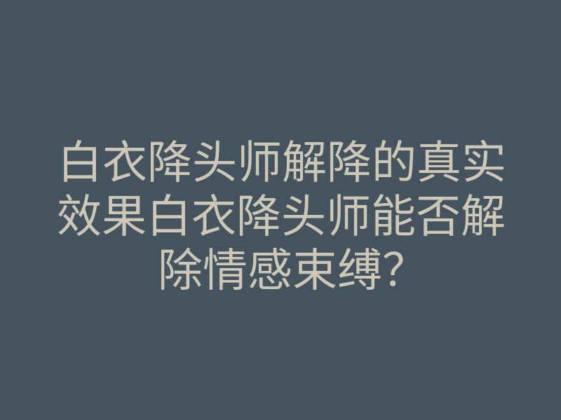 白衣降头师解降的真实效果白衣降头师能否解除情感束缚?