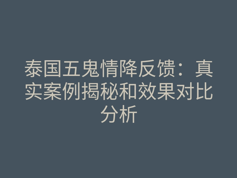 泰国五鬼情降反馈:真实案例揭秘和效果对比分析