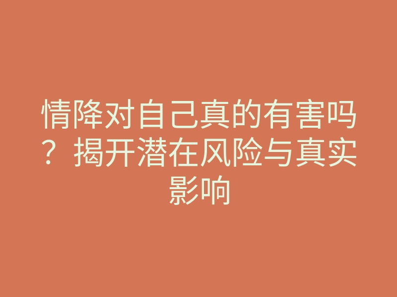 情降对自己真的有害吗?揭开潜在风险与真实影响