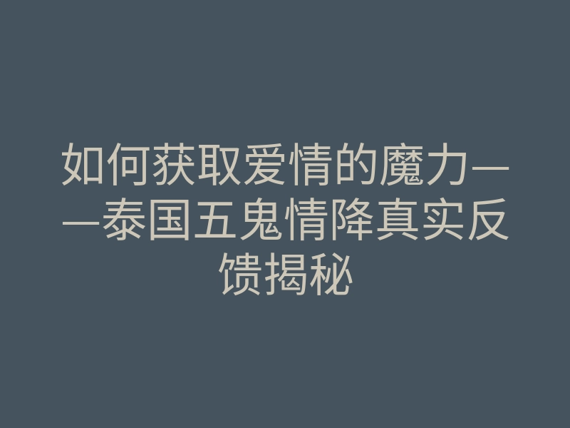 如何获取爱情的魔力——泰国五鬼情降真实反馈揭秘