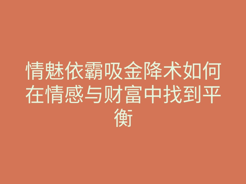 情魅依霸吸金降术如何在情感与财富中找到平衡