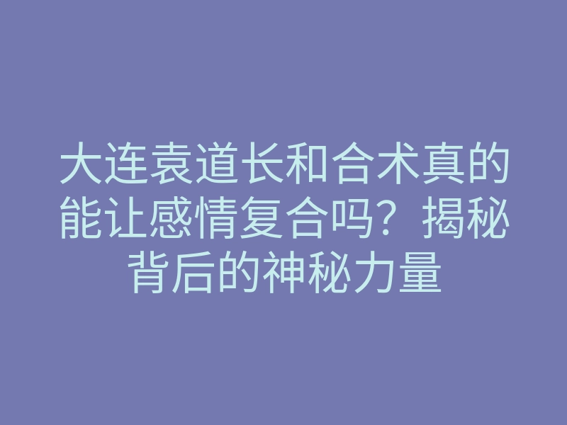 大连袁道长和合术真的能让感情复合吗?揭秘背后的神秘力量