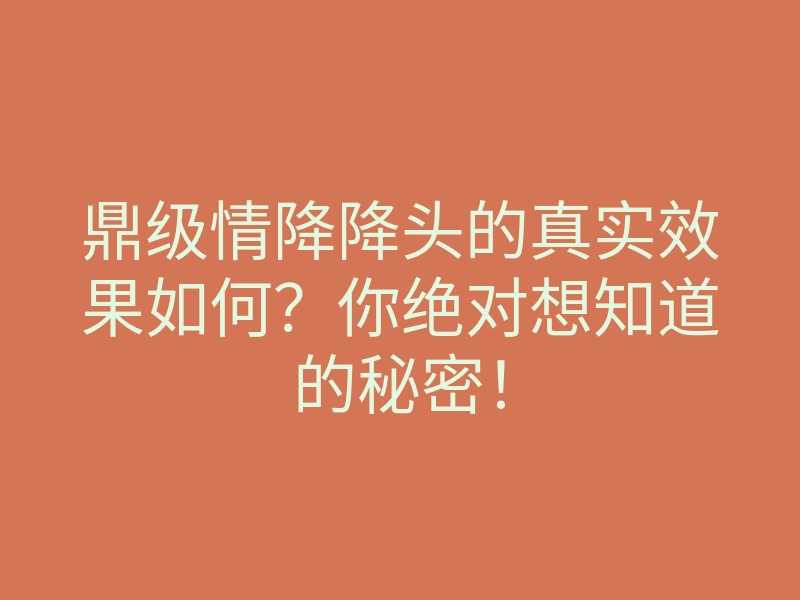 鼎级情降降头的真实效果如何?你绝对想知道的秘密!