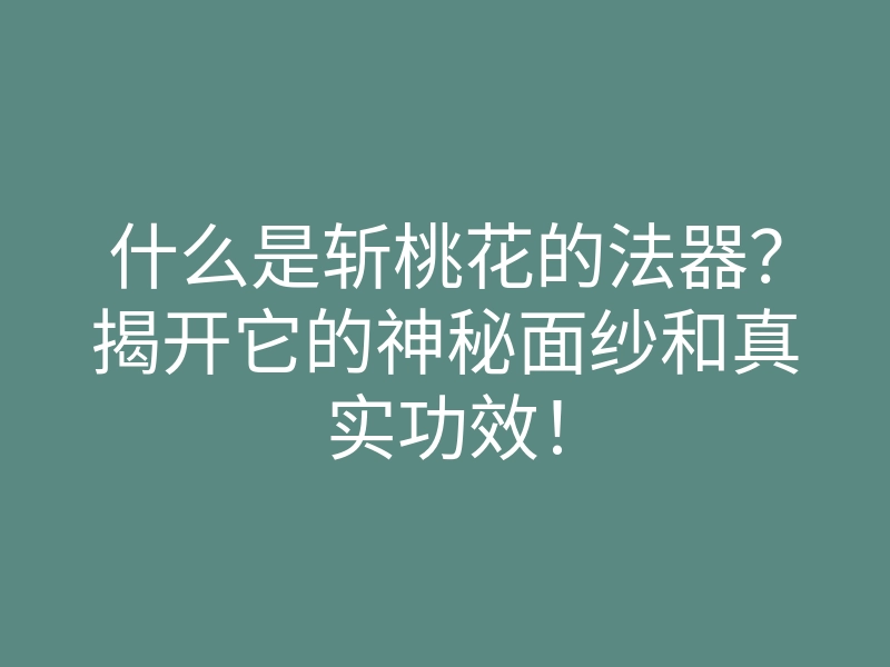 什么是斩桃花的法器?揭开它的神秘面纱和真实功效!