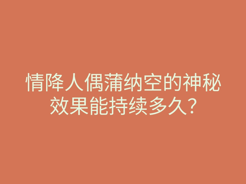 情降人偶蒲纳空的神秘效果能持续多久?
