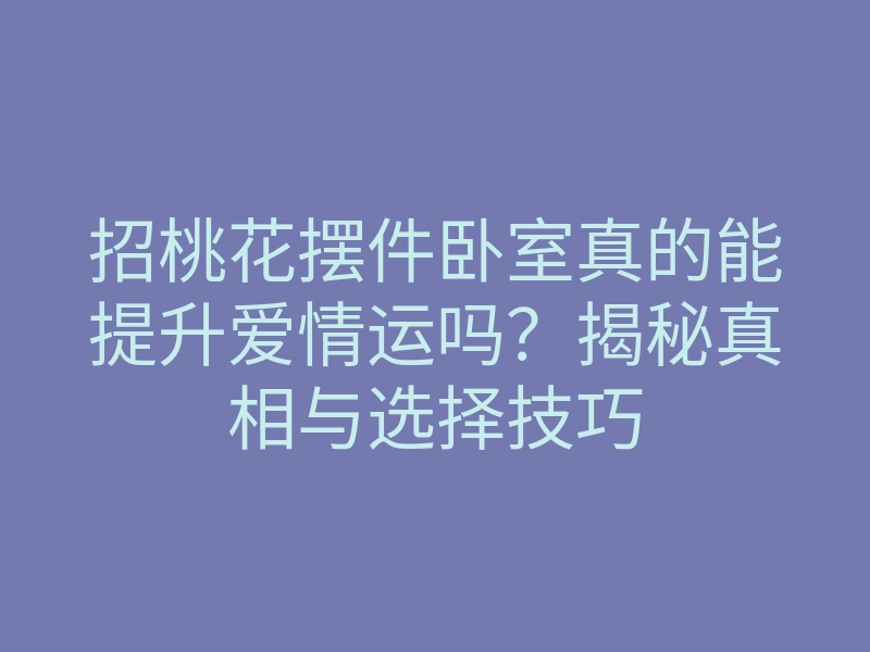招桃花摆件卧室真的能提升爱情运吗?揭秘真相与选择技巧