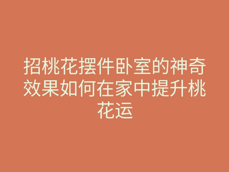 招桃花摆件卧室的神奇效果如何在家中提升桃花运