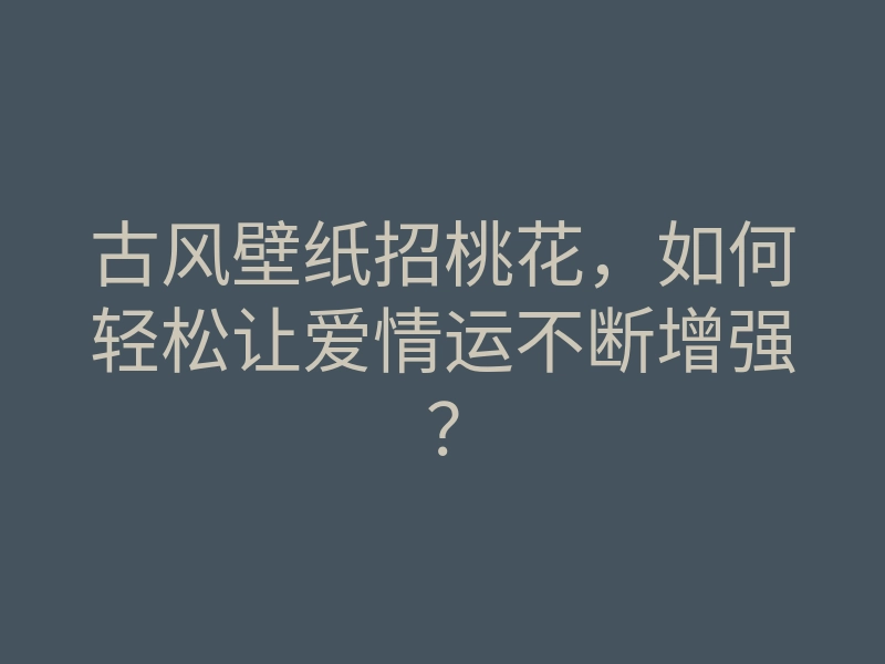 古风壁纸招桃花,如何轻松让爱情运不断增强?