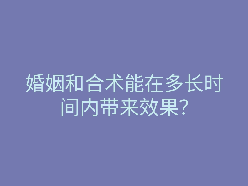 婚姻和合术能在多长时间内带来效果?