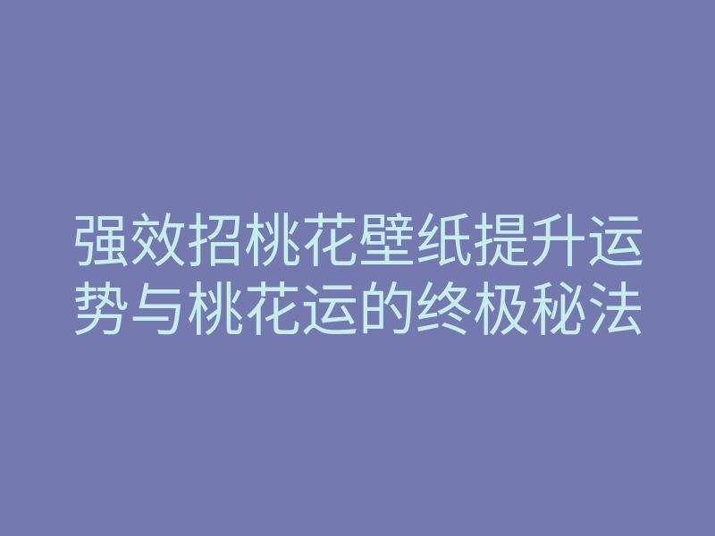 强效招桃花壁纸提升运势与桃花运的终极秘法