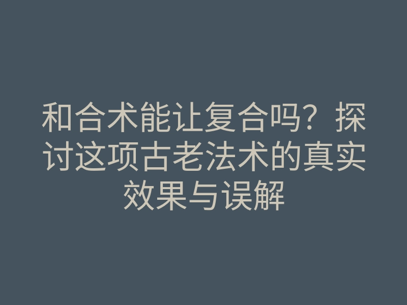 和合术能让复合吗?探讨这项古老法术的真实效果与误解