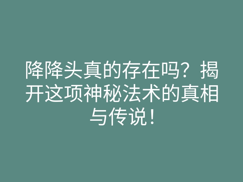 降降头真的存在吗?揭开这项神秘法术的真相与传说!