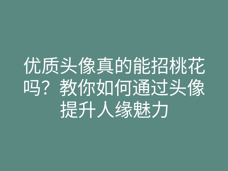 优质头像真的能招桃花吗?教你如何通过头像提升人缘魅力