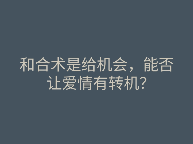 和合术是给机会,能否让爱情有转机?