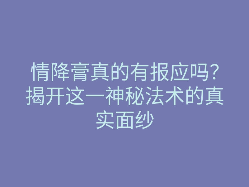 情降膏真的有报应吗?揭开这一神秘法术的真实面纱