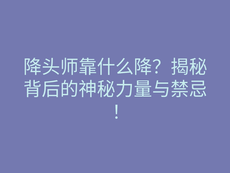 降头师靠什么降？揭秘背后的神秘力量与禁忌！