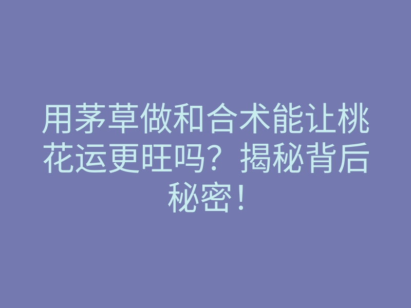 用茅草做和合术能让桃花运更旺吗？揭秘背后秘密！