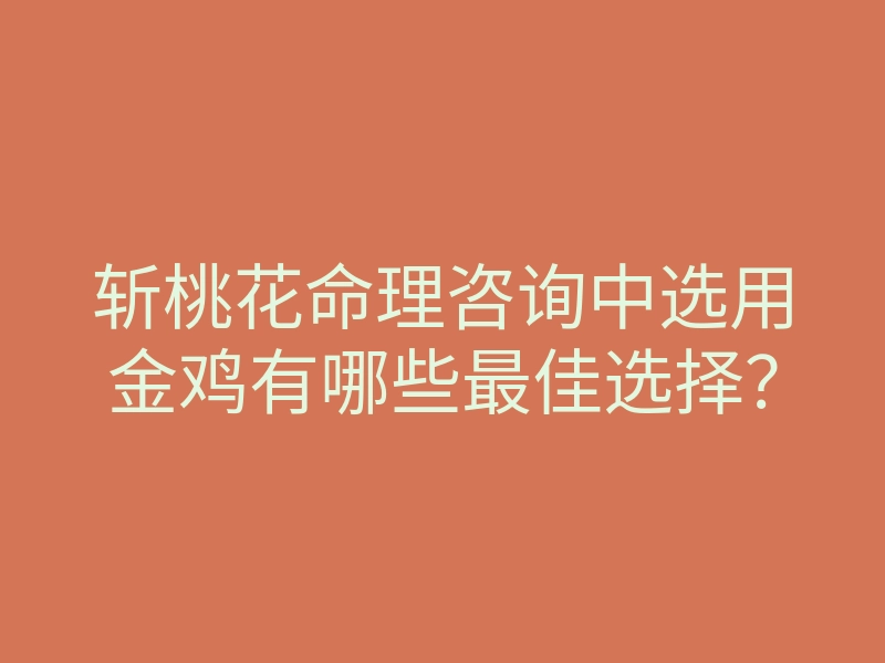 斩桃花命理咨询中选用金鸡有哪些最佳选择？