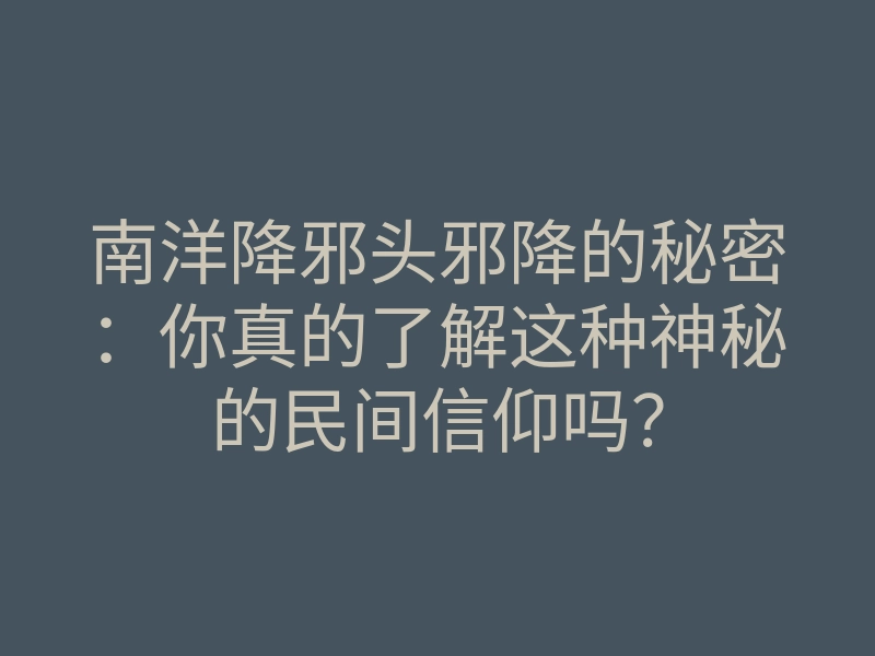 南洋降邪头邪降的秘密:你真的了解这种神秘的民间信仰吗?