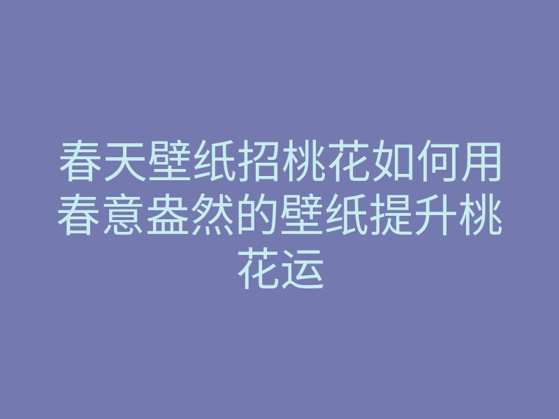 春天壁纸招桃花如何用春意盎然的壁纸提升桃花运