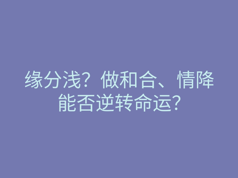 缘分浅?做和合、情降能否逆转命运?