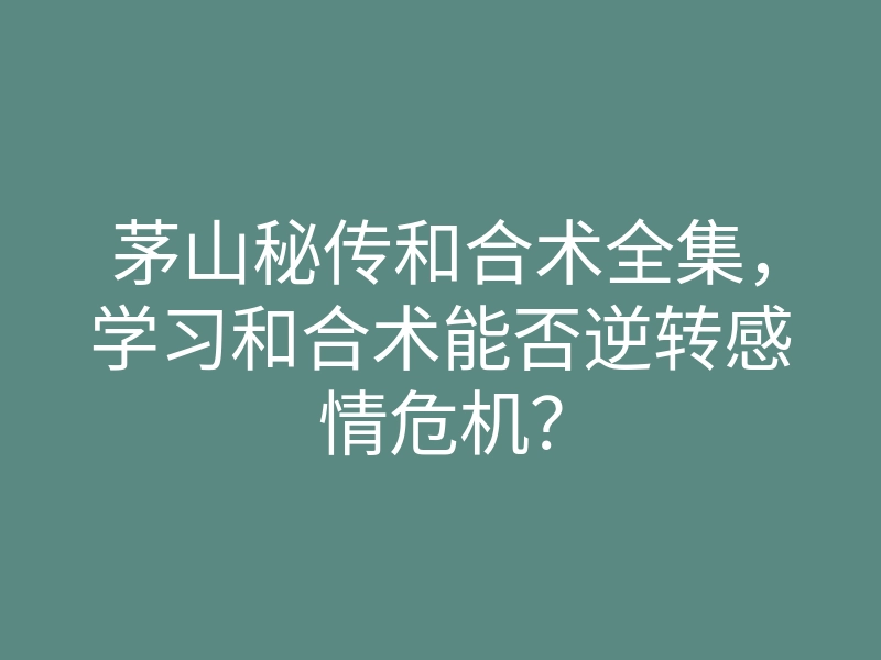茅山秘传和合术全集,学习和合术能否逆转感情危机?