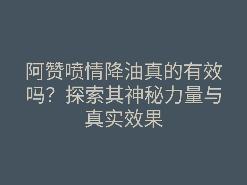 阿赞喷情降油真的有效吗?探索其神秘力量与真实效果