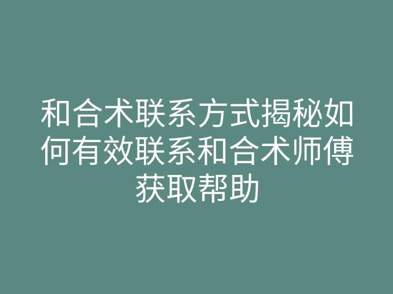 和合术联系方式揭秘如何有效联系和合术师傅获取帮助