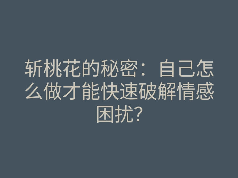 斩桃花的秘密:自己怎么做才能快速破解情感困扰?