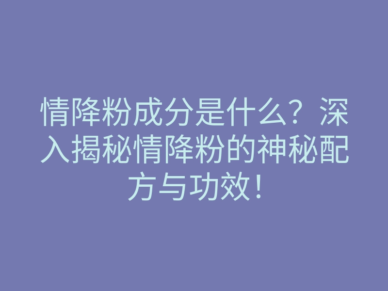 情降粉成分是什么？深入揭秘情降粉的神秘配方与功效！