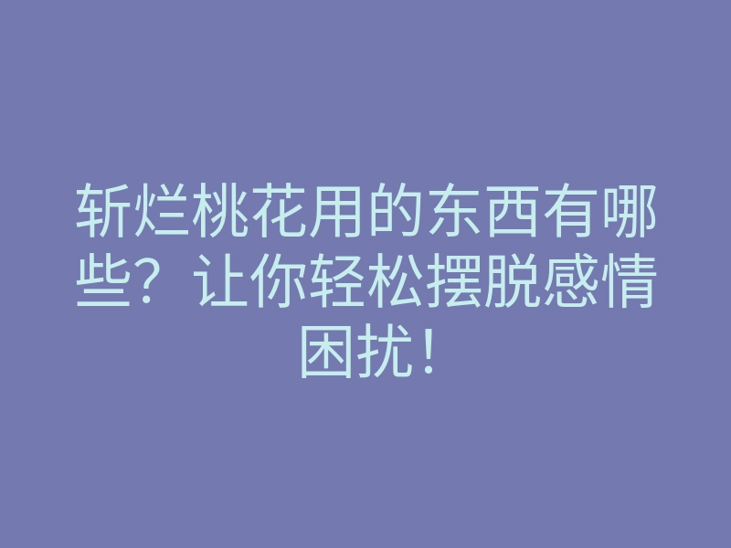 斩烂桃花用的东西有哪些？让你轻松摆脱感情困扰！
