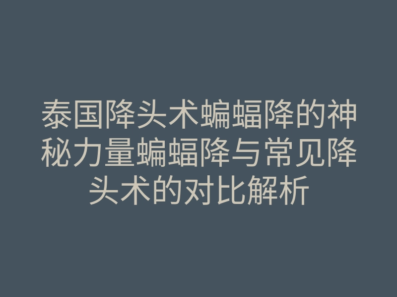 泰国降头术蝙蝠降的神秘力量蝙蝠降与常见降头术的对比解析