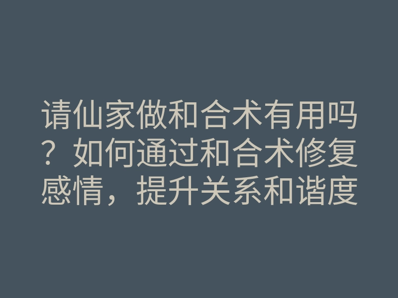 请仙家做和合术有用吗?如何通过和合术修复感情,提升关系和谐度