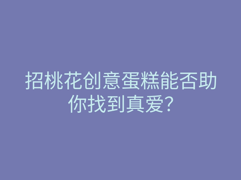 招桃花创意蛋糕能否助你找到真爱?
