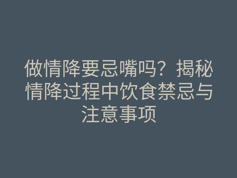 做情降要忌嘴吗?揭秘情降过程中饮食禁忌与注意事项