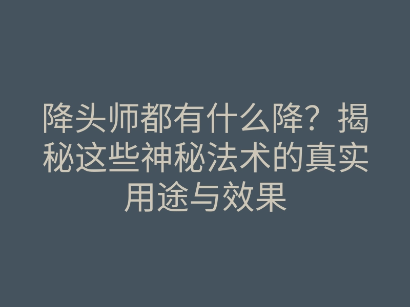 降头师都有什么降?揭秘这些神秘法术的真实用途与效果