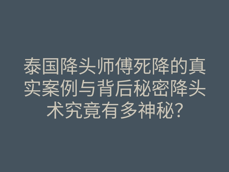 泰国降头师傅死降的真实案例与背后秘密降头术究竟有多神秘?