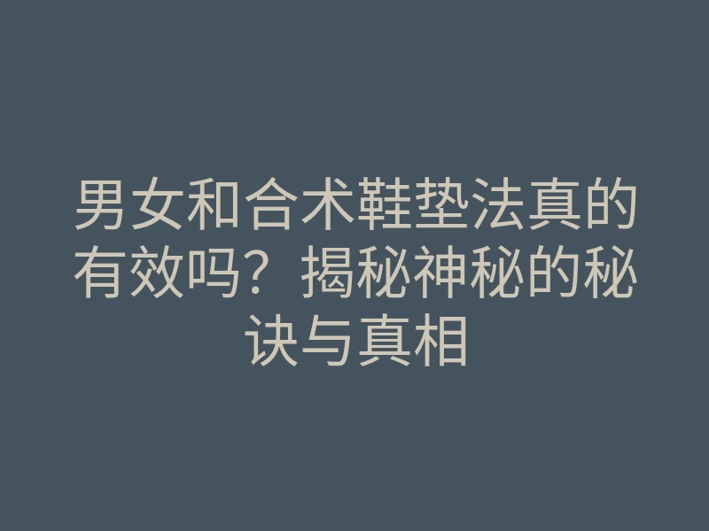 男女和合术鞋垫法真的有效吗?揭秘神秘的秘诀与真相