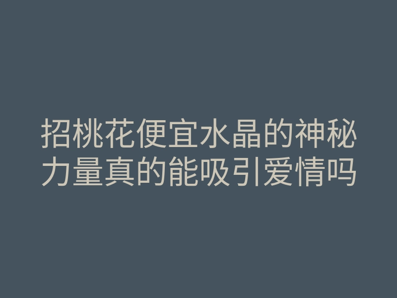 招桃花便宜水晶的神秘力量真的能吸引爱情吗