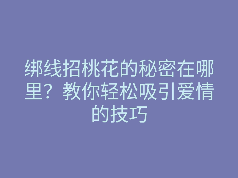 绑线招桃花的秘密在哪里?教你轻松吸引爱情的技巧